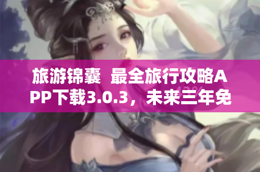 旅游锦囊  最全旅行攻略APP下载3.0.3，未来三年免费更新
