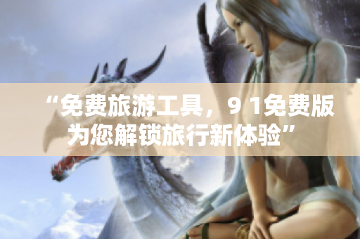 “免费旅游工具，9 1免费版为您解锁旅行新体验”