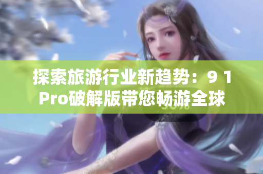 探索旅游行业新趋势：9 1Pro破解版带您畅游全球