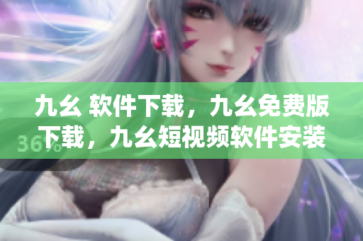 九幺 软件下载，九幺免费版下载，九幺短视频软件安装免费版，九幺破解下载键接，九幺软件下载安装----kZBtqKfH1kB5