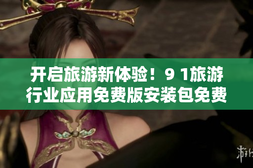 开启旅游新体验！9 1旅游行业应用免费版安装包免费下载