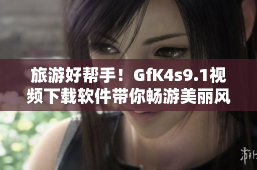 旅游好帮手！GfK4s9.1视频下载软件带你畅游美丽风景