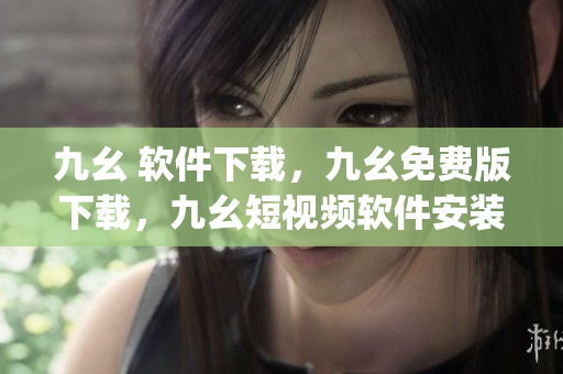 九幺 软件下载，九幺免费版下载，九幺短视频软件安装免费版，九幺破解下载键接，九幺软件下载安装----rYXwELERQDmg