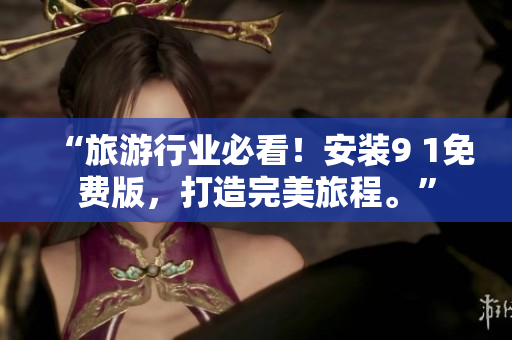 “旅游行业必看！安装9 1免费版，打造完美旅程。”