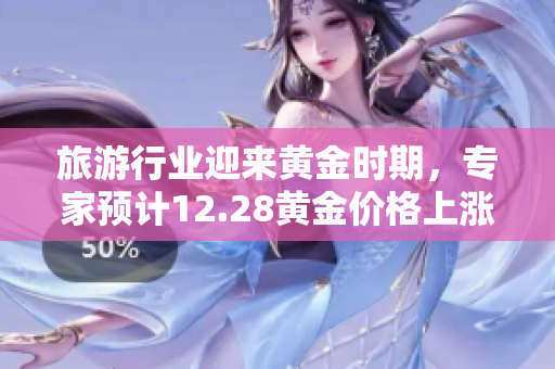 旅游行业迎来黄金时期，专家预计12.28黄金价格上涨将推动出游热潮