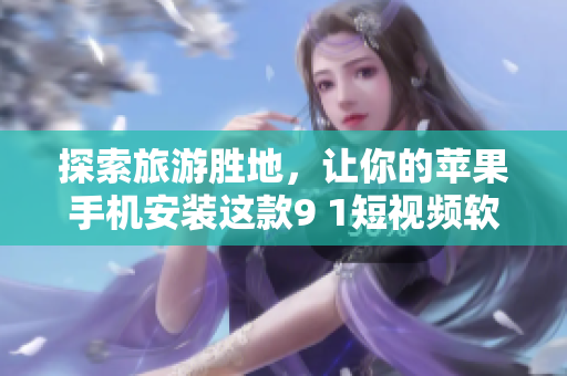 探索旅游胜地，让你的苹果手机安装这款9 1短视频软件