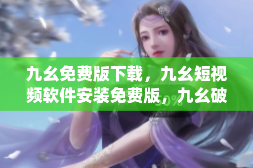 九幺免费版下载，九幺短视频软件安装免费版，九幺破解下载键接，九幺软件下载安装，九幺下载----Uw259Aak5AMq