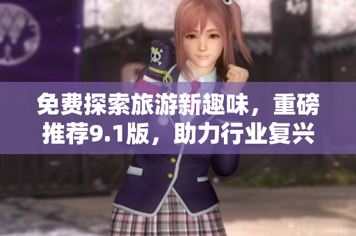 免费探索旅游新趣味，重磅推荐9.1版，助力行业复兴