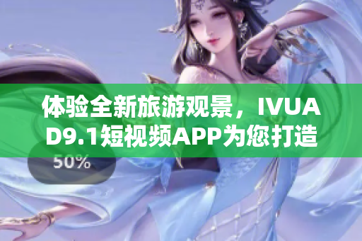体验全新旅游观景，IVUAD9.1短视频APP为您打造！