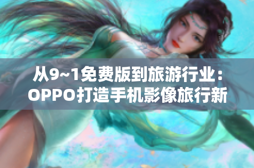 从9~1免费版到旅游行业：OPPO打造手机影像旅行新标准