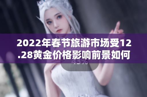 2022年春节旅游市场受12.28黄金价格影响前景如何？