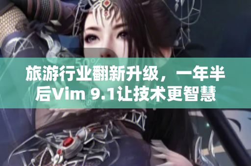 旅游行业翻新升级，一年半后Vim 9.1让技术更智慧