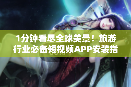 1分钟看尽全球美景！旅游行业必备短视频APP安装指南