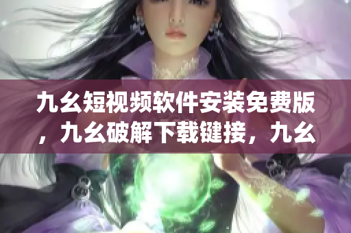 九幺短视频软件安装免费版，九幺破解下载键接，九幺软件下载安装，九幺下载，九幺免费版下载安装----tPBfOV3TgzGa