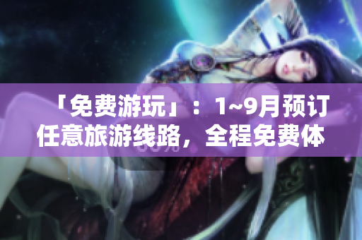 「免费游玩」：1~9月预订任意旅游线路，全程免费体验！