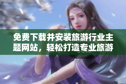 免费下载并安装旅游行业主题网站，轻松打造专业旅游网站！