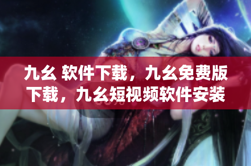 九幺 软件下载，九幺免费版下载，九幺短视频软件安装免费版，九幺破解下载键接，九幺软件下载安装----Jaeoy5ErwtvD