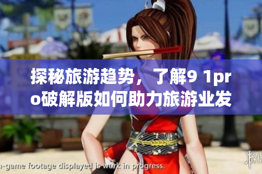 探秘旅游趋势，了解9 1pro破解版如何助力旅游业发展