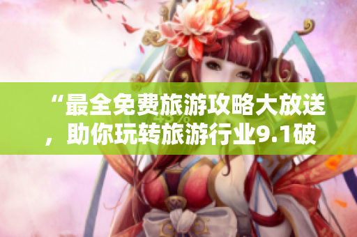 “最全免费旅游攻略大放送，助你玩转旅游行业9.1破解版”