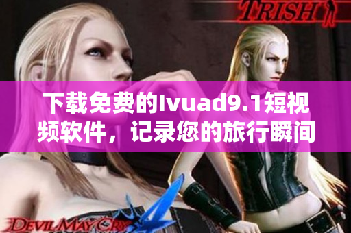 下载免费的Ivuad9.1短视频软件，记录您的旅行瞬间