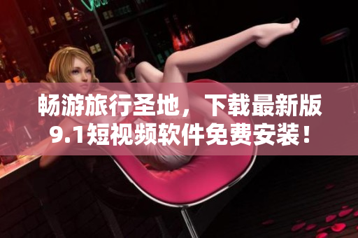畅游旅行圣地，下载最新版9.1短视频软件免费安装！