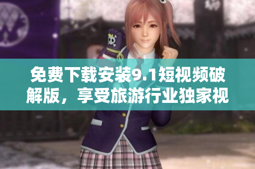 免费下载安装9.1短视频破解版，享受旅游行业独家视频资讯！
