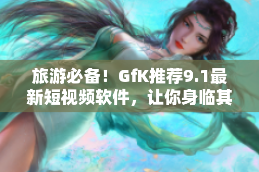 旅游必备！GfK推荐9.1最新短视频软件，让你身临其境，尽览全球风光