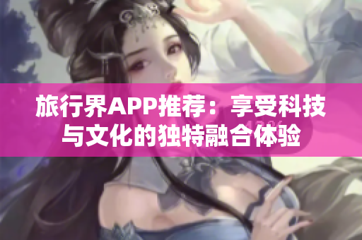 旅行界APP推荐：享受科技与文化的独特融合体验