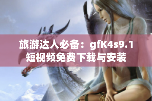 旅游达人必备：gfK4s9.1短视频免费下载与安装