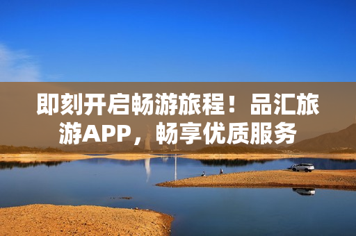 即刻开启畅游旅程！品汇旅游APP，畅享优质服务