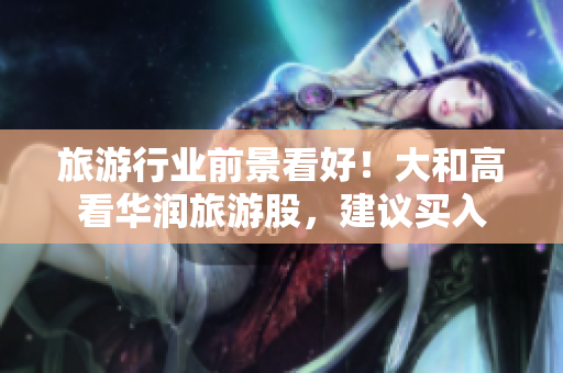 旅游行业前景看好！大和高看华润旅游股，建议买入