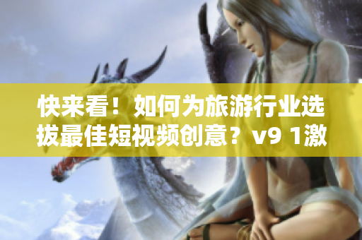 快来看！如何为旅游行业选拔最佳短视频创意？v9 1激励计划来袭！