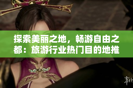 探索美丽之地，畅游自由之都：旅游行业热门目的地推荐