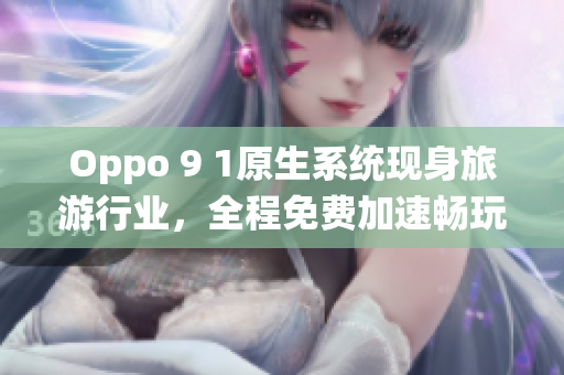 Oppo 9 1原生系统现身旅游行业，全程免费加速畅玩景点APP