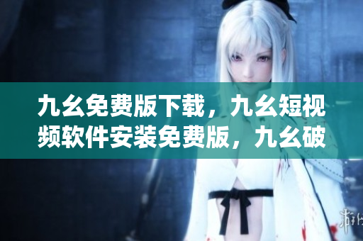 九幺免费版下载，九幺短视频软件安装免费版，九幺破解下载键接，九幺软件下载安装，九幺下载----lMkv08g3ukiB