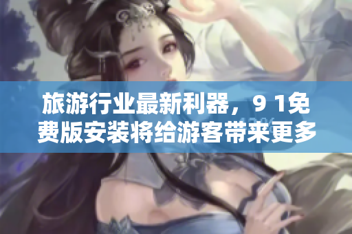 旅游行业最新利器，9 1免费版安装将给游客带来更多惊喜！