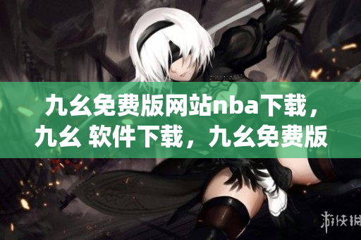 九幺免费版网站nba下载，九幺 软件下载，九幺免费版下载，九幺短视频软件安装免费版，九幺破解下载键接----cnONzUkrj8qI
