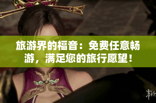 旅游界的福音：免费任意畅游，满足您的旅行愿望！