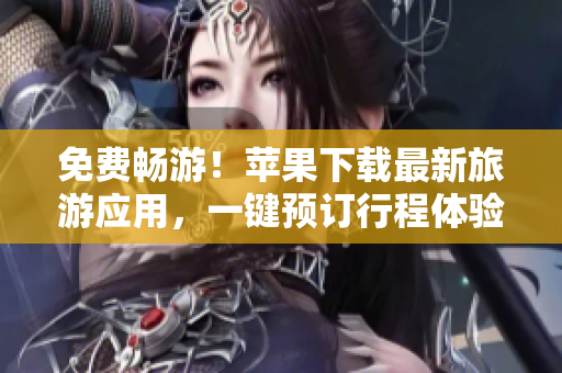 免费畅游！苹果下载最新旅游应用，一键预订行程体验