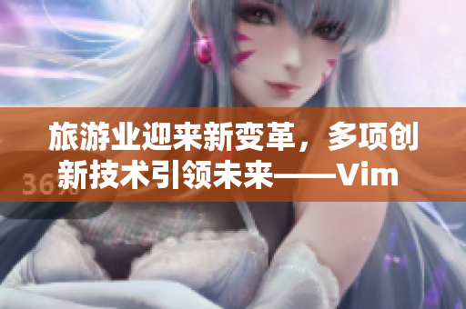 旅游业迎来新变革，多项创新技术引领未来——Vim 9.1发布一周年回顾
