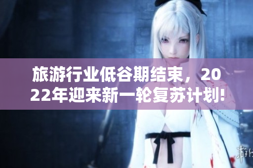 旅游行业低谷期结束，2022年迎来新一轮复苏计划!