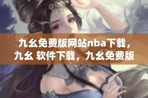 九幺免费版网站nba下载，九幺 软件下载，九幺免费版下载，九幺短视频软件安装免费版，九幺破解下载键接----qEiJKQwEndYE