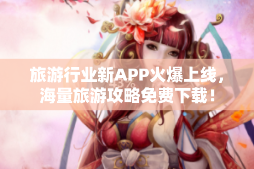旅游行业新APP火爆上线，海量旅游攻略免费下载！