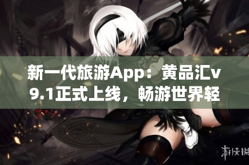 新一代旅游App：黄品汇v9.1正式上线，畅游世界轻松安装