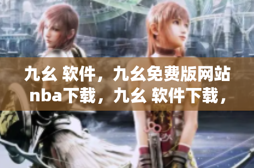 九幺 软件，九幺免费版网站nba下载，九幺 软件下载，九幺免费版下载，九幺短视频软件安装免费版----gISg9ZFuTYmj