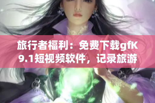 旅行者福利：免费下载gfK9.1短视频软件，记录旅游美好瞬间