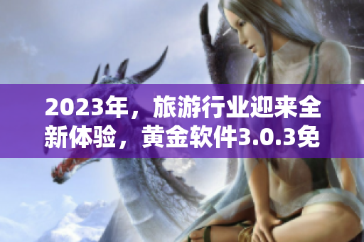 2023年，旅游行业迎来全新体验，黄金软件3.0.3免费下载助您轻松装备！