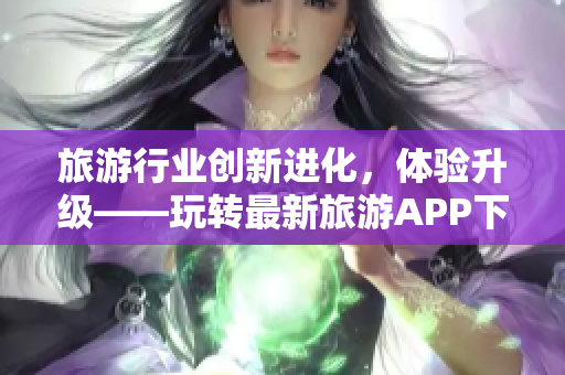 旅游行业创新进化，体验升级——玩转最新旅游APP下载安装指南