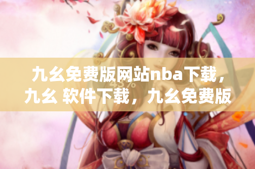 九幺免费版网站nba下载，九幺 软件下载，九幺免费版下载，九幺短视频软件安装免费版，九幺破解下载键接----n0DwOpnQUhd2