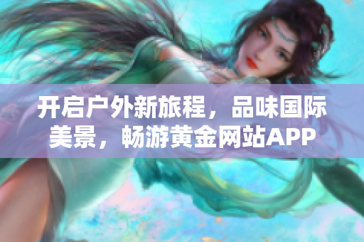 开启户外新旅程，品味国际美景，畅游黄金网站APP